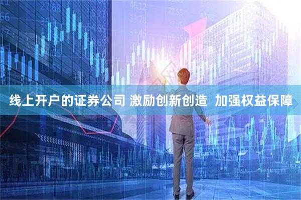 线上开户的证券公司 激励创新创造  加强权益保障