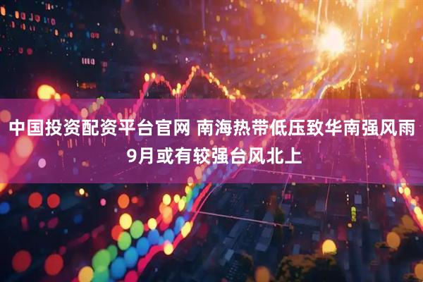 中国投资配资平台官网 南海热带低压致华南强风雨 9月或有较强台风北上