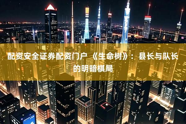 配资安全证券配资门户 《生命树》：县长与队长的明暗棋局