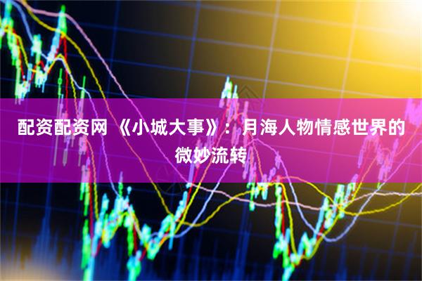 配资配资网 《小城大事》：月海人物情感世界的微妙流转