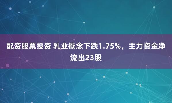 配资股票投资 乳业概念下跌1.75%，主力资金净流出23股