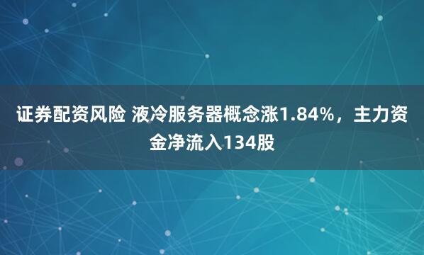 证券配资风险 液冷服务器概念涨1.84%，主力资金净流入134股