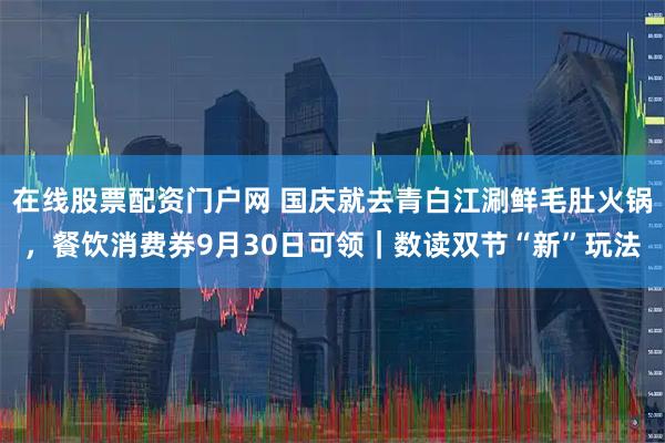 在线股票配资门户网 国庆就去青白江涮鲜毛肚火锅，餐饮消费券9月30日可领｜数读双节“新”玩法