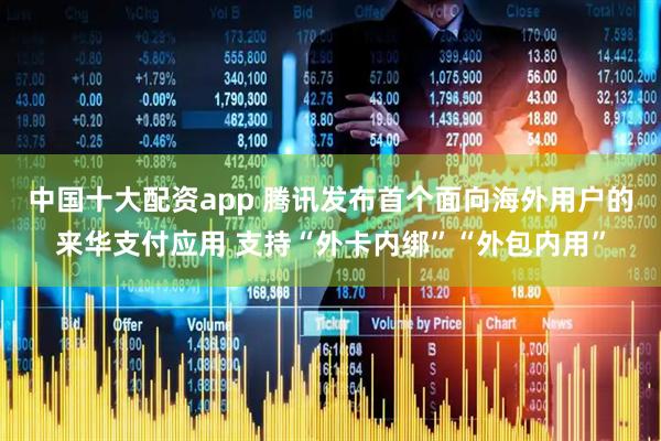 中国十大配资app 腾讯发布首个面向海外用户的来华支付应用 支持“外卡内绑”“外包内用”