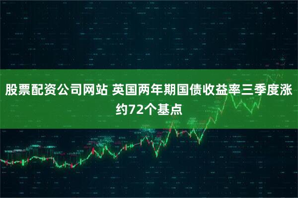 股票配资公司网站 英国两年期国债收益率三季度涨约72个基点