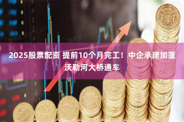 2025股票配资 提前10个月完工！中企承建加蓬沃勒河大桥通车