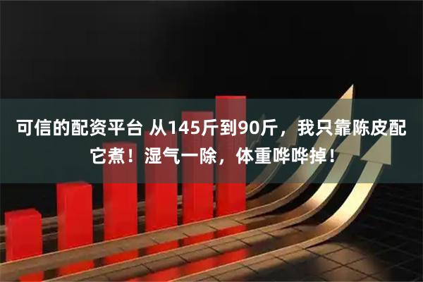 可信的配资平台 从145斤到90斤，我只靠陈皮配它煮！湿气一除，体重哗哗掉！